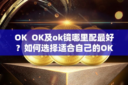 OK  OK及ok镜哪里配最好？如何选择适合自己的OK镜？