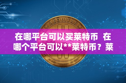 在哪平台可以买莱特币  在哪个平台可以**莱特币？莱特币**指南