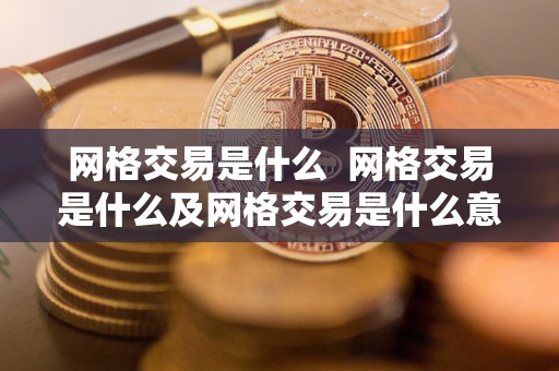 网格交易是什么  网格交易是什么及网格交易是什么意思