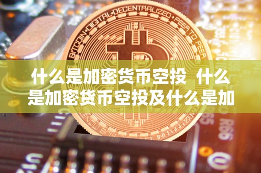 什么是加密货币空投  什么是加密货币空投及什么是加密货币空投基金