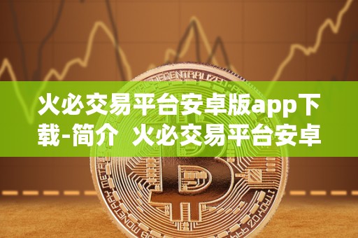 火必交易平台安卓版app下载-简介  火必交易平台安卓版app下载-简介