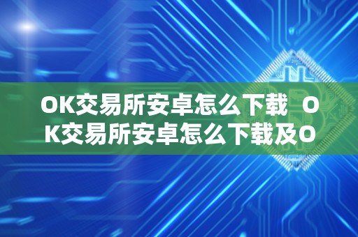 OK交易所安卓怎么下载  OK交易所安卓怎么下载及OK交易所安卓怎么下载不了