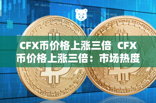 CFX币价格上涨三倍  CFX币价格上涨三倍：市场热度激增，投资者关注度提升