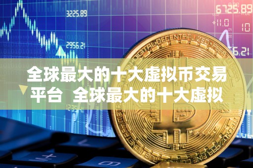 全球最大的十大虚拟币交易平台  全球最大的十大虚拟币交易平台排名及特点分析