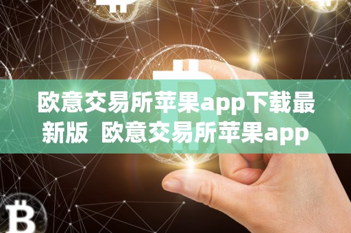 欧意交易所苹果app下载最新版  欧意交易所苹果app下载最新版及欧意交易所苹果app下载最新版本
