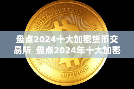 盘点2024十大加密货币交易所  盘点2024年十大加密货币交易所及加密货币交易所排名