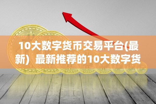 10大数字货币交易平台(最新)  最新推荐的10大数字货币交易平台，让你轻松了解数字货币市场动态