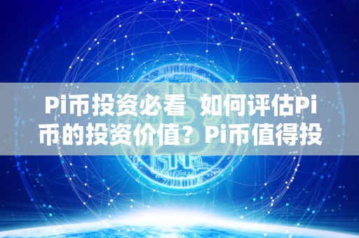 Pi币投资必看  如何评估Pi币的投资价值？Pi币值得投资吗？