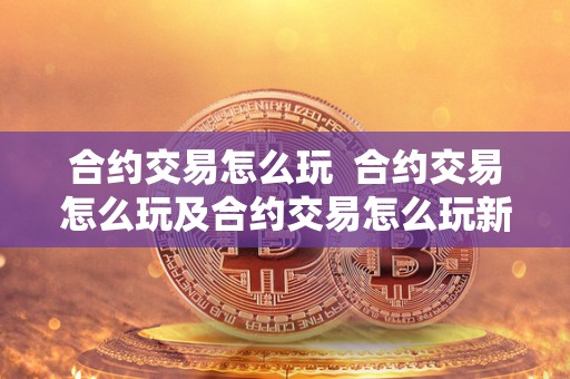 合约交易怎么玩  合约交易怎么玩及合约交易怎么玩新手入门