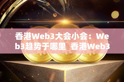 香港Web3大会小会：Web3趋势于哪里  香港Web3大会小会：Web3趋势于哪里