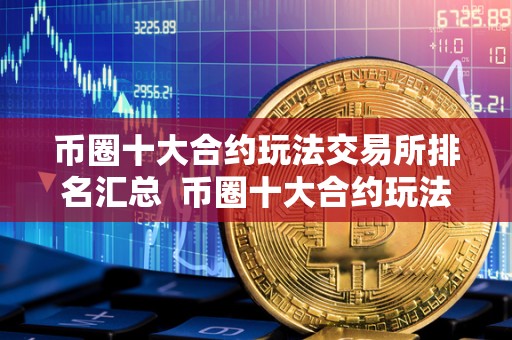 币圈十大合约玩法交易所排名汇总  币圈十大合约玩法交易所排名汇总及币圈合约平台排行