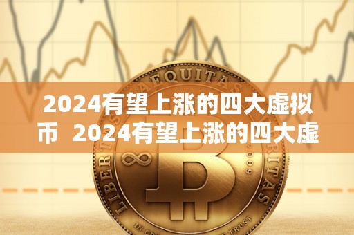 2024有望上涨的四大虚拟币  2024有望上涨的四大虚拟币及2024有望上涨的四大虚拟币有哪些