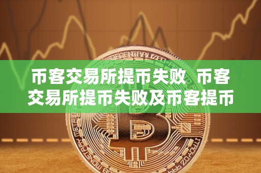 币客交易所提币失败  币客交易所提币失败及币客提币审核
