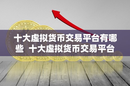 十大虚拟货币交易平台有哪些  十大虚拟货币交易平台有哪些