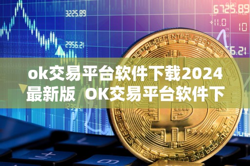 ok交易平台软件下载2024最新版  OK交易平台软件下载2024最新版及OK交易平台APP下载