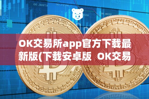 OK交易所app官方下载最新版(下载安卓版  OK交易所App官方下载最新版：安卓版及OK交易所App官网下载