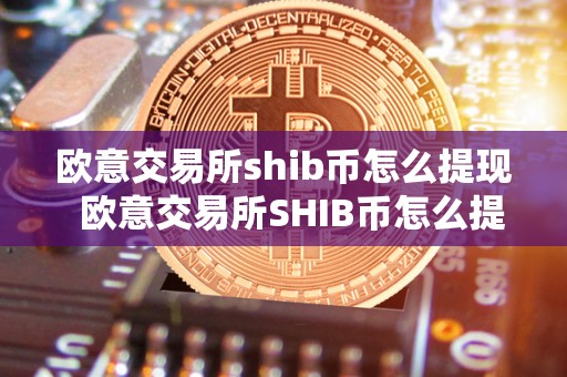 欧意交易所shib币怎么提现  欧意交易所SHIB币怎么提现及欧意交易所SHIB币怎么提现不了