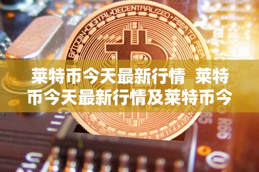 莱特币今天最新行情  莱特币今天最新行情及莱特币今天最新行情价格