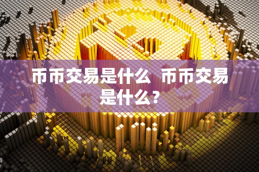 币币交易是什么  币币交易是什么？