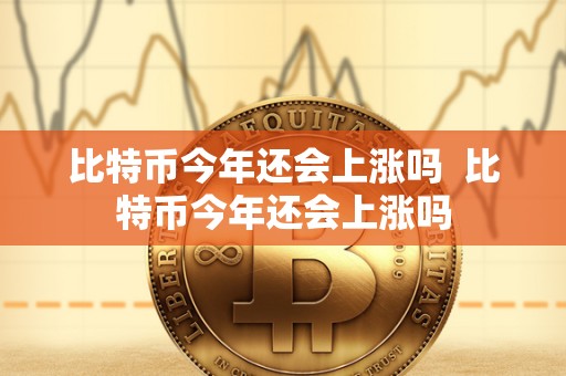 比特币今年还会上涨吗  比特币今年还会上涨吗