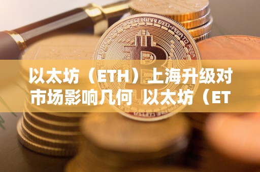 以太坊（ETH）上海升级对市场影响几何  以太坊（ETH）上海升级对市场影响几何