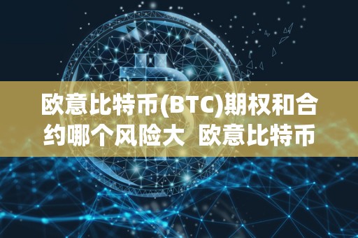 欧意比特币(BTC)期权和合约哪个风险大  欧意比特币(BTC)期权和合约哪个风险大？