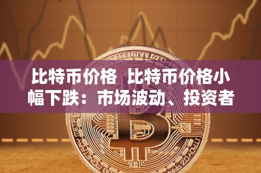 比特币价格  比特币价格小幅下跌：市场波动、投资者情绪和未来走势分析