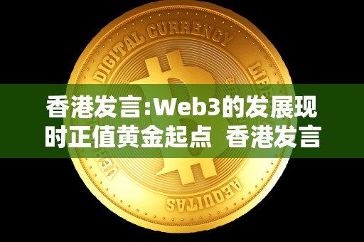 香港发言:Web3的发展现时正值黄金起点  香港发言：探讨Web3的发展现状和未来前景