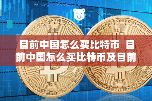 目前中国怎么买比特币  目前中国怎么买比特币及目前中国怎么买比特币的方法和注意事项