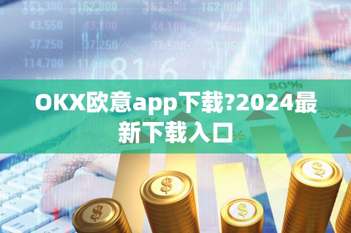 OKX欧意app下载?2024最新下载入口