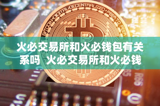 火必交易所和火必钱包有关系吗  火必交易所和火必钱包有关系吗？