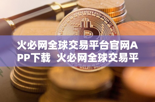 火必网全球交易平台官网APP下载  火必网全球交易平台官网APP下载：便捷安全的全球交易新选择
