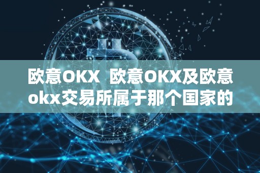 欧意OKX  欧意OKX及欧意okx交易所属于那个国家的？详细解析