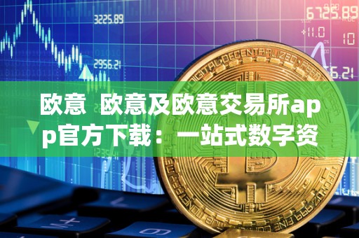 欧意  欧意及欧意交易所app官方下载：一站式数字资产交易平台，打造安全便捷的交易体验
