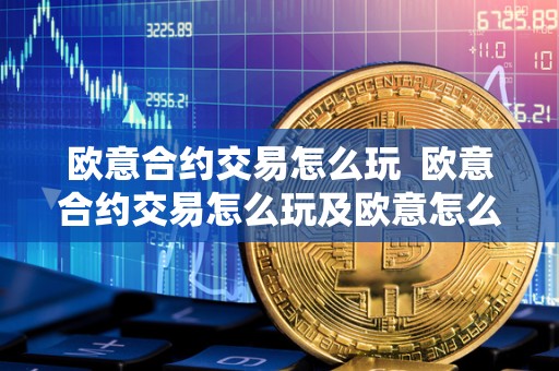 欧意合约交易怎么玩  欧意合约交易怎么玩及欧意怎么买合约