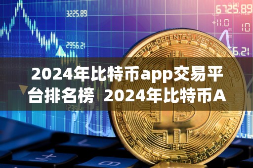 2024年比特币app交易平台排名榜  2024年比特币App交易平台排名榜：哪些交易平台最受欢迎？
