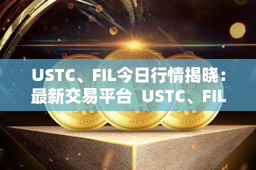USTC、FIL今日行情揭晓：最新交易平台  USTC、FIL今日行情揭晓：最新交易平台及ustd交易网