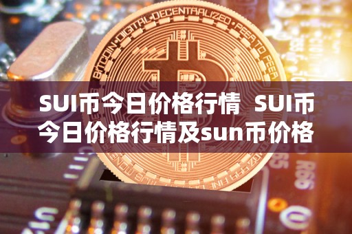 SUI币今日价格行情  SUI币今日价格行情及sun币价格今日行情