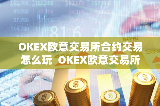 OKEX欧意交易所合约交易怎么玩  OKEX欧意交易所合约交易怎么玩及欧意交易所怎么样