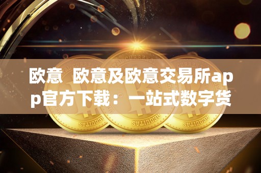 欧意  欧意及欧意交易所app官方下载：一站式数字货币交易平台
