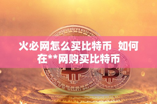 火必网怎么买比特币  如何在**网购买比特币
