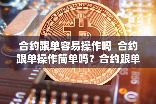 合约跟单容易操作吗  合约跟单操作简单吗？合约跟单是什么意思？