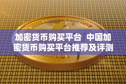 加密货币购买平台  中国加密货币购买平台推荐及评测
