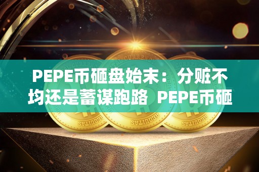 PEPE币砸盘始末：分赃不均还是蓄谋跑路  PEPE币砸盘始末：分赃不均还是蓄谋跑路