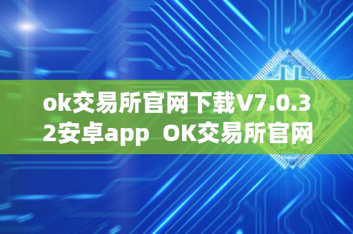 ok交易所官网下载V7.0.32安卓app  OK交易所官网下载V7.0.32安卓app及OK交易所官方下载