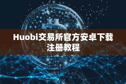 Huobi交易所官方安卓下载注册教程