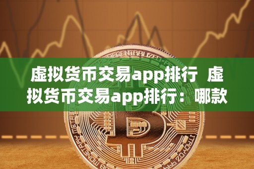 虚拟货币交易app排行  虚拟货币交易app排行：哪款app最受欢迎？