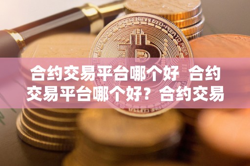 合约交易平台哪个好  合约交易平台哪个好？合约交易平台哪个好用？比较**、币安、OKEx三大交易平台