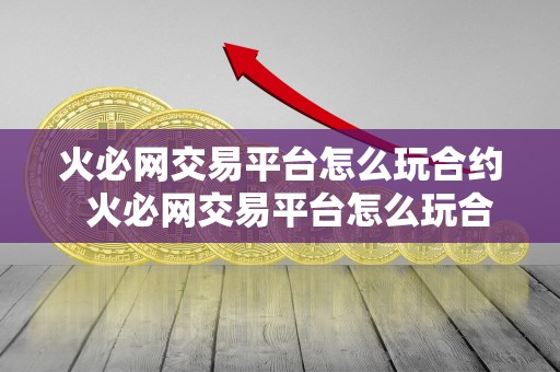 火必网交易平台怎么玩合约  火必网交易平台怎么玩合约