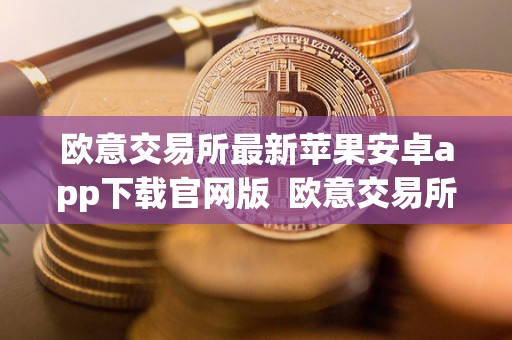 欧意交易所最新苹果安卓app下载官网版  欧意交易所最新苹果安卓app下载官网版及欧意交易所正规吗